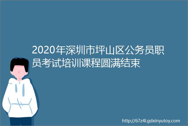 2020年深圳市坪山区公务员职员考试培训课程圆满结束